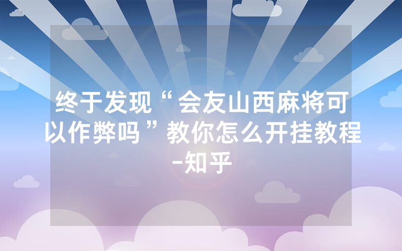 终于发现“会友山西麻将可以作弊吗”教你怎么开挂教程-知乎