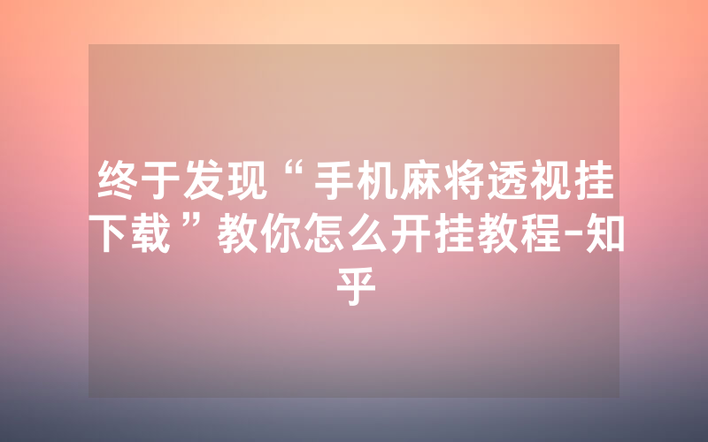 终于发现“手机麻将透视挂下载”教你怎么开挂教程-知乎