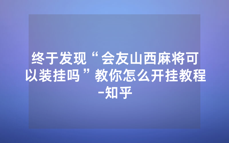 终于发现“会友山西麻将可以装挂吗”教你怎么开挂教程-知乎