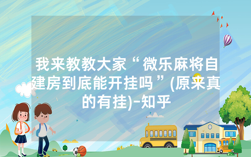 我来教教大家“微乐麻将自建房到底能开挂吗”(原来真的有挂)-知乎