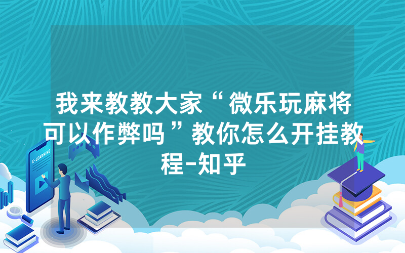 我来教教大家“微乐玩麻将可以作弊吗”教你怎么开挂教程-知乎