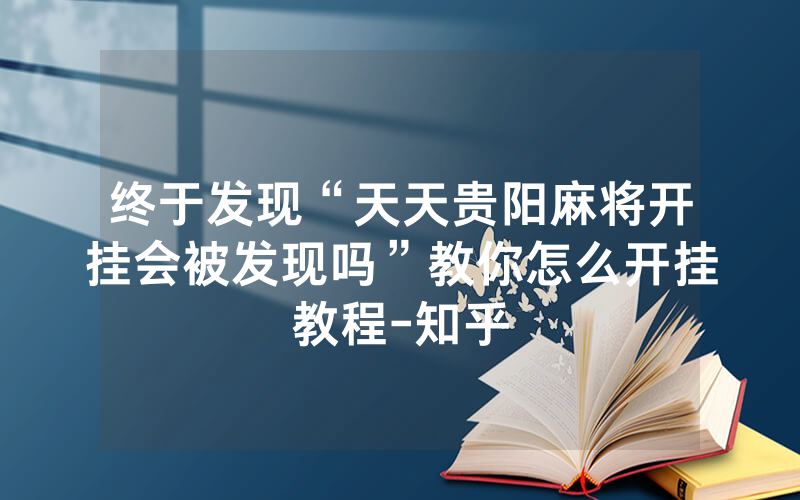 终于发现“天天贵阳麻将开挂会被发现吗”教你怎么开挂教程-知乎