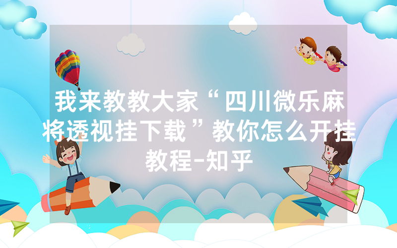我来教教大家“四川微乐麻将透视挂下载”教你怎么开挂教程-知乎