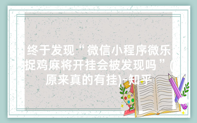 终于发现“微信小程序微乐捉鸡麻将开挂会被发现吗”(原来真的有挂)-知乎