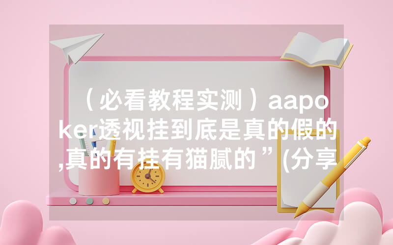 （必看教程实测）aapoker透视挂到底是真的假的,真的有挂有猫腻的”(分享教程)