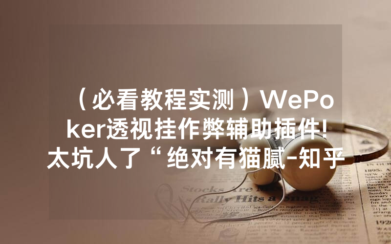 （必看教程实测）WePoker透视挂作弊辅助插件!太坑人了“绝对有猫腻-知乎