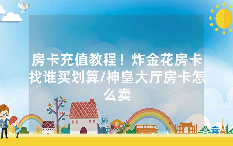 房卡充值教程！炸金花房卡找谁买划算/神皇大厅房卡怎么卖