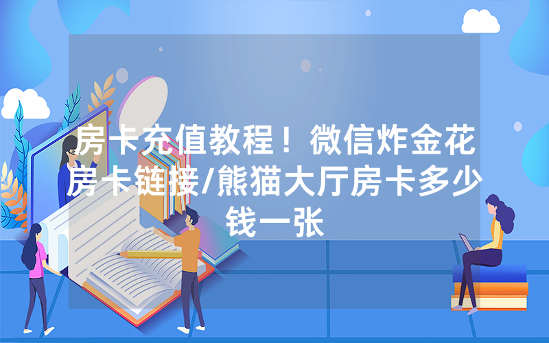 房卡充值教程！微信炸金花房卡链接/熊猫大厅房卡多少钱一张