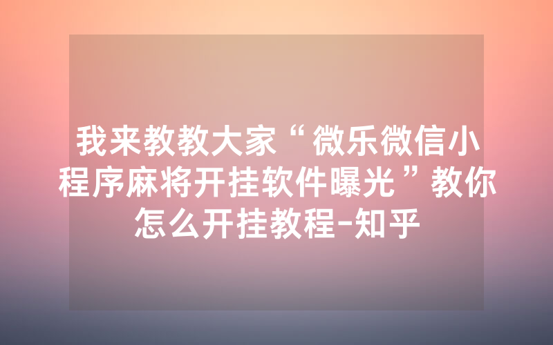 我来教教大家“微乐微信小程序麻将开挂软件曝光”教你怎么开挂教程-知乎