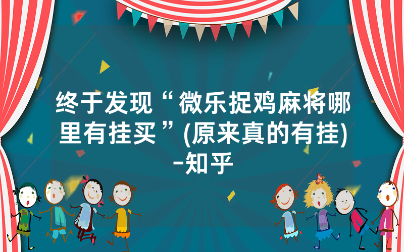 终于发现“微乐捉鸡麻将哪里有挂买”(原来真的有挂)-知乎