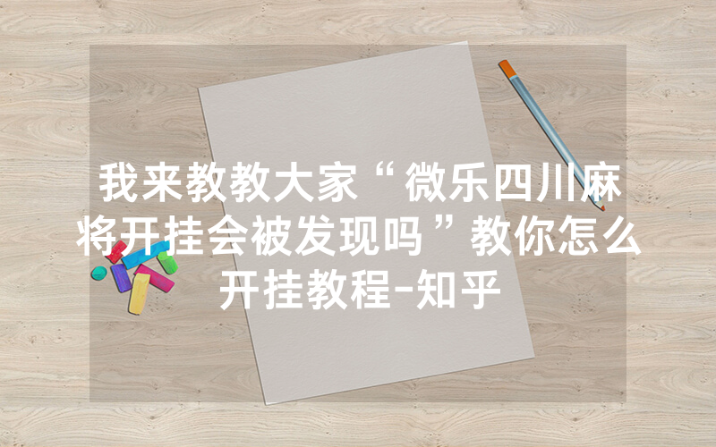 我来教教大家“微乐四川麻将开挂会被发现吗”教你怎么开挂教程-知乎