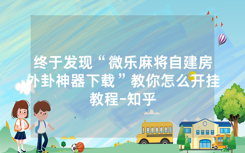 终于发现“微乐麻将自建房外卦神器下载”教你怎么开挂教程-知乎