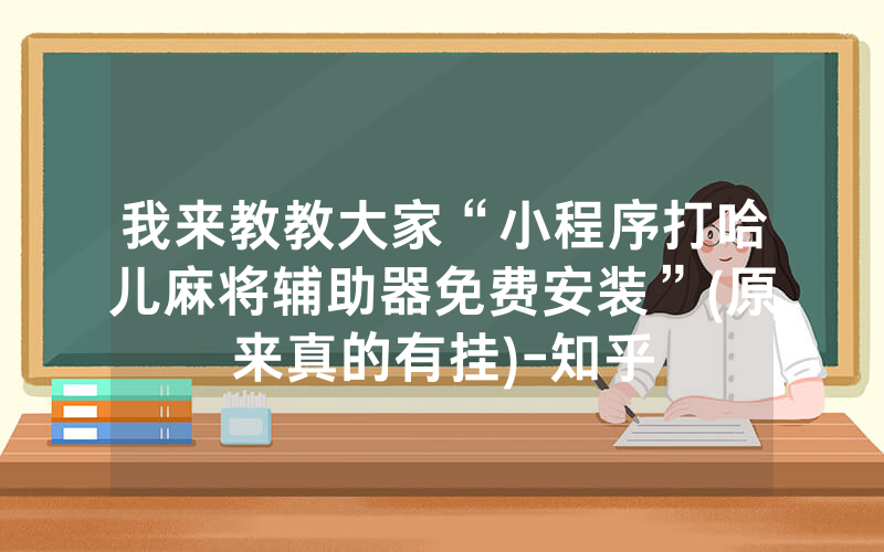 我来教教大家“小程序打哈儿麻将辅助器免费安装”(原来真的有挂)-知乎