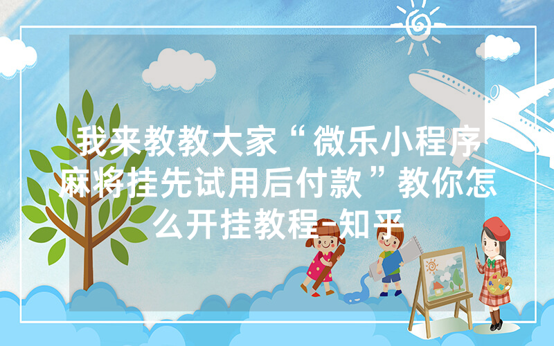 我来教教大家“微乐小程序麻将挂先试用后付款”教你怎么开挂教程-知乎