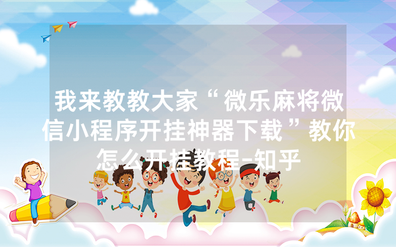 我来教教大家“微乐麻将微信小程序开挂神器下载”教你怎么开挂教程-知乎
