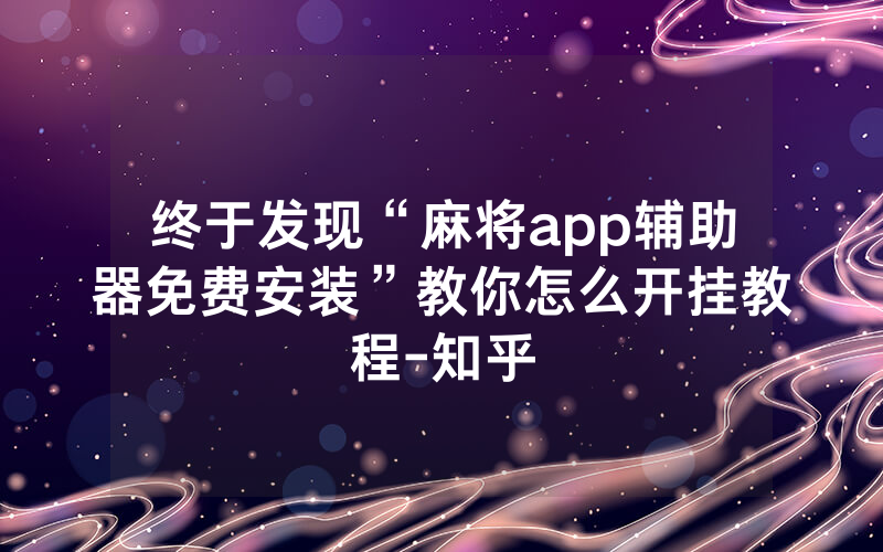 终于发现“麻将app辅助器免费安装”教你怎么开挂教程-知乎