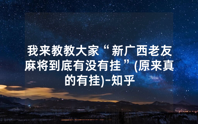 我来教教大家“新广西老友麻将到底有没有挂”(原来真的有挂)-知乎