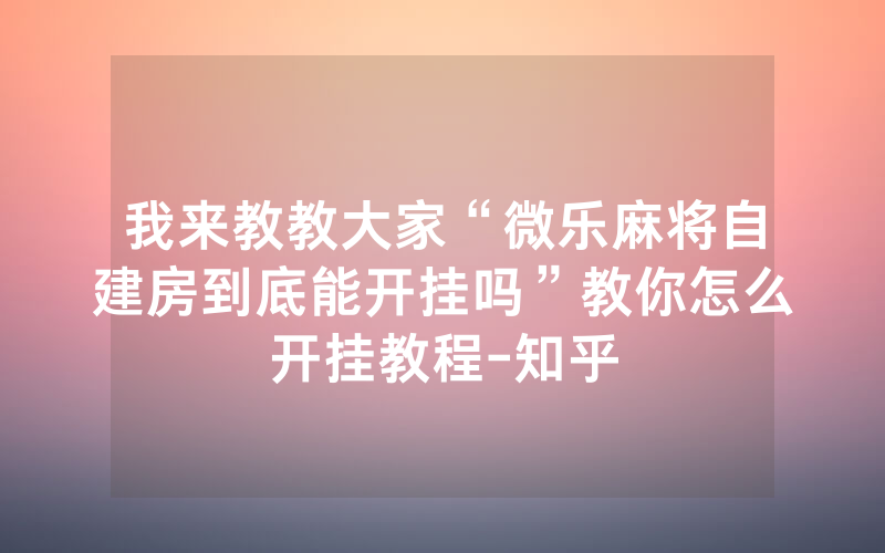 我来教教大家“微乐麻将自建房到底能开挂吗”教你怎么开挂教程-知乎
