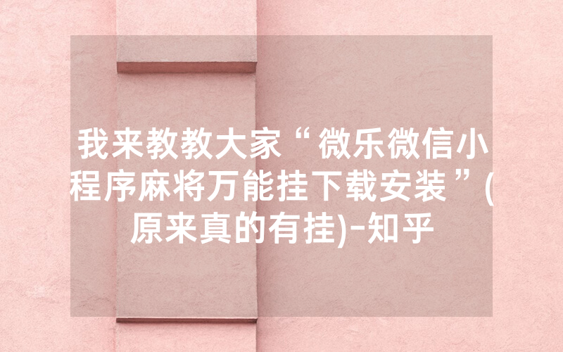 我来教教大家“微乐微信小程序麻将万能挂下载安装”(原来真的有挂)-知乎