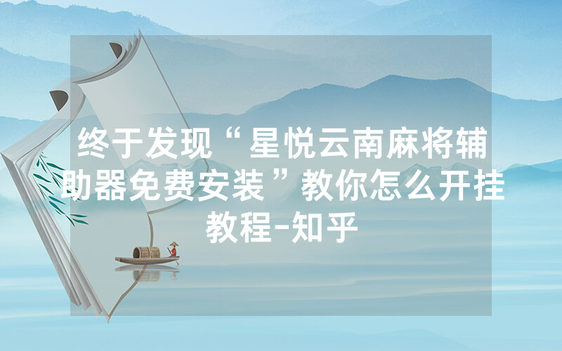 终于发现“星悦云南麻将辅助器免费安装”教你怎么开挂教程-知乎