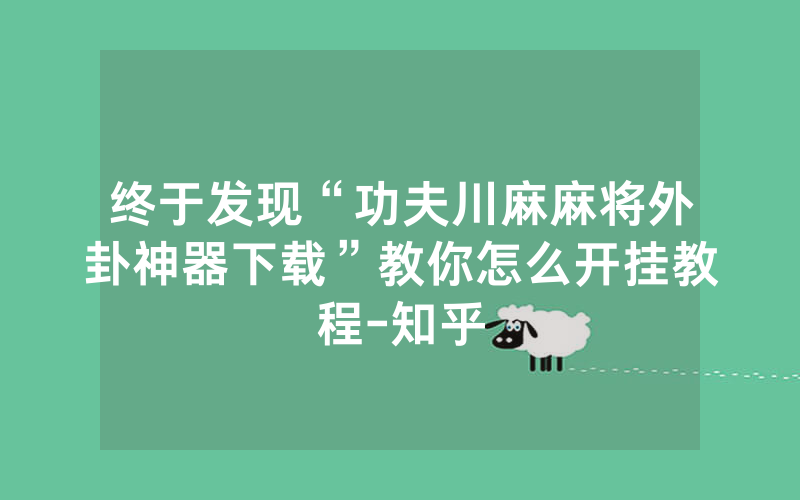 终于发现“功夫川麻麻将外卦神器下载”教你怎么开挂教程-知乎