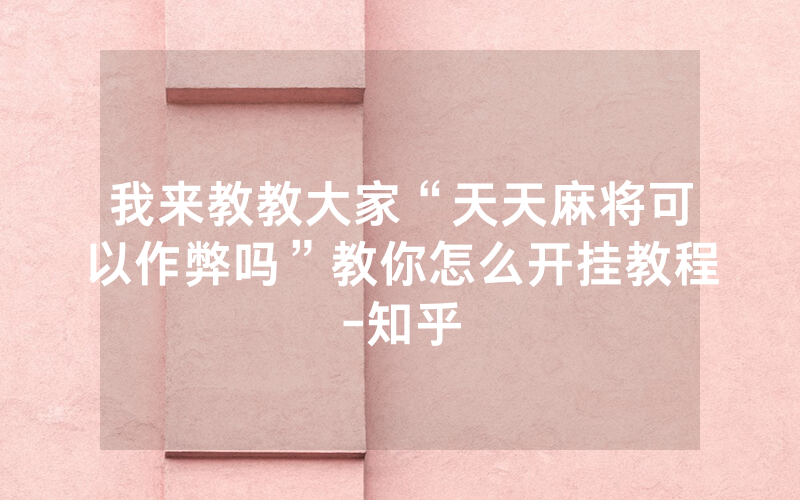 我来教教大家“天天麻将可以作弊吗”教你怎么开挂教程-知乎