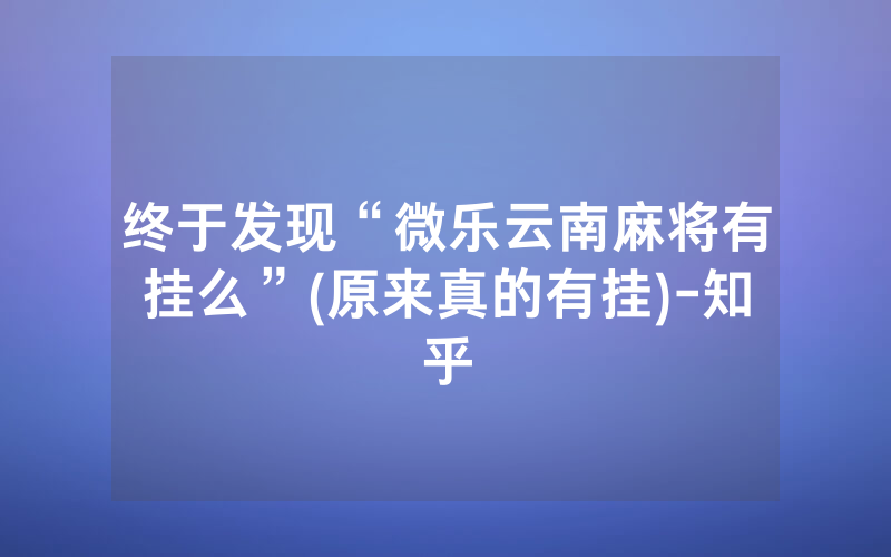 终于发现“微乐云南麻将有挂么”(原来真的有挂)-知乎