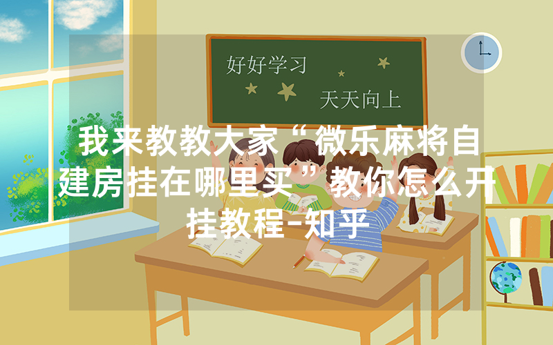 我来教教大家“微乐麻将自建房挂在哪里买”教你怎么开挂教程-知乎