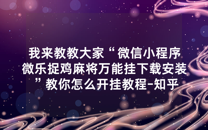 我来教教大家“微信小程序微乐捉鸡麻将万能挂下载安装”教你怎么开挂教程-知乎