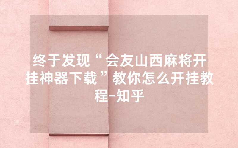 终于发现“会友山西麻将开挂神器下载”教你怎么开挂教程-知乎