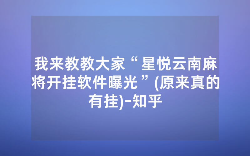 我来教教大家“星悦云南麻将开挂软件曝光”(原来真的有挂)-知乎