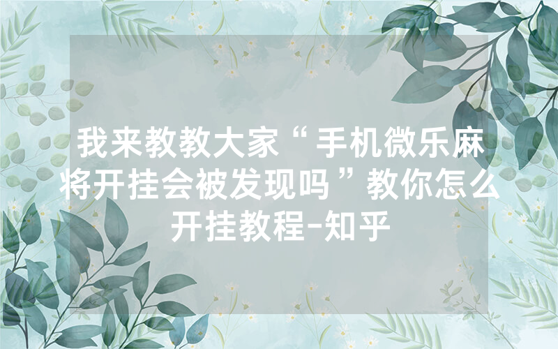 我来教教大家“手机微乐麻将开挂会被发现吗”教你怎么开挂教程-知乎
