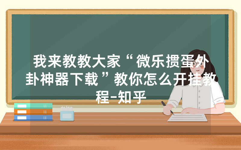 我来教教大家“微乐掼蛋外卦神器下载”教你怎么开挂教程-知乎