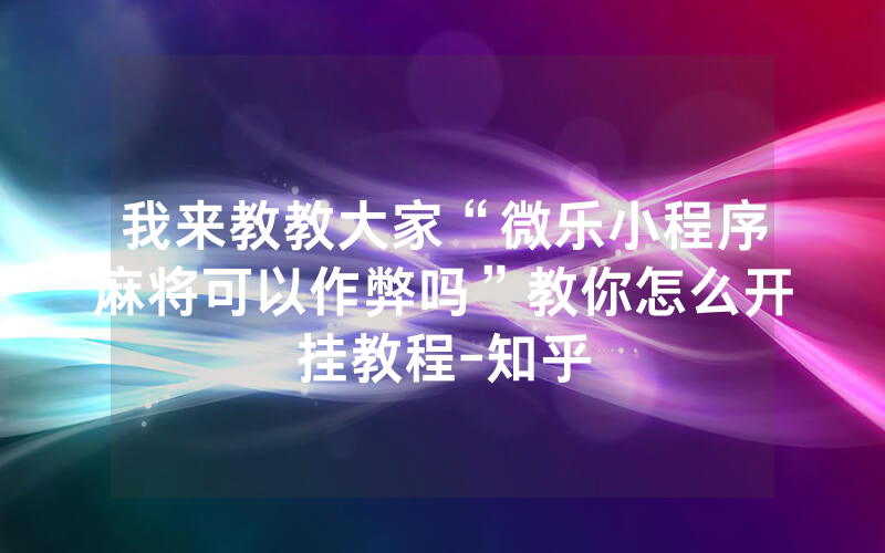 我来教教大家“微乐小程序麻将可以作弊吗”教你怎么开挂教程-知乎