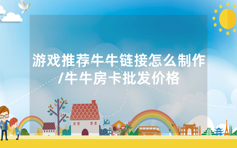 游戏推荐牛牛链接怎么制作/牛牛房卡批发价格