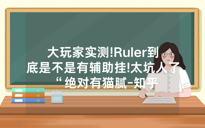 大玩家实测!Ruler到底是不是有辅助挂!太坑人了“绝对有猫腻-知乎