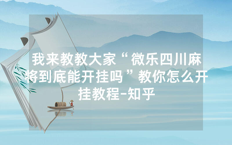 我来教教大家“微乐四川麻将到底能开挂吗”教你怎么开挂教程-知乎
