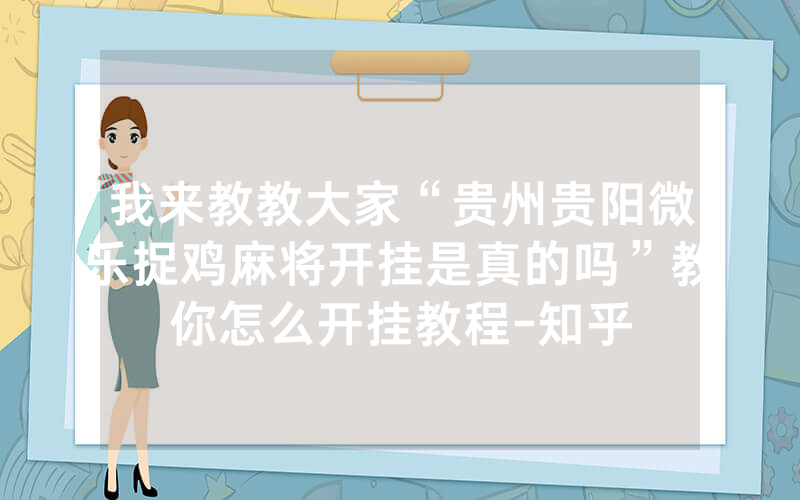 我来教教大家“贵州贵阳微乐捉鸡麻将开挂是真的吗”教你怎么开挂教程-知乎