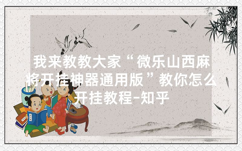 我来教教大家“微乐山西麻将开挂神器通用版”教你怎么开挂教程-知乎