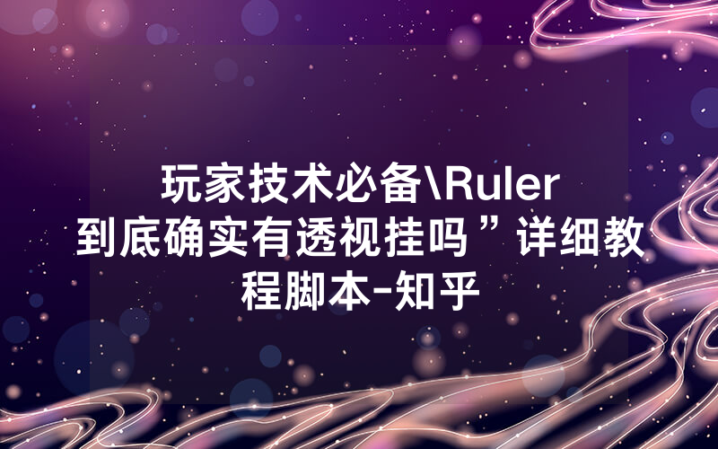 玩家技术必备\Ruler到底确实有透视挂吗”详细教程脚本-知乎
