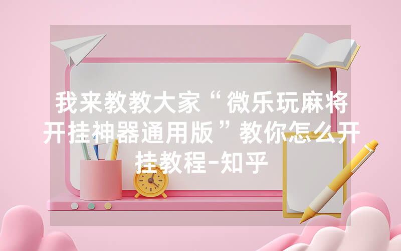 我来教教大家“微乐玩麻将开挂神器通用版”教你怎么开挂教程-知乎