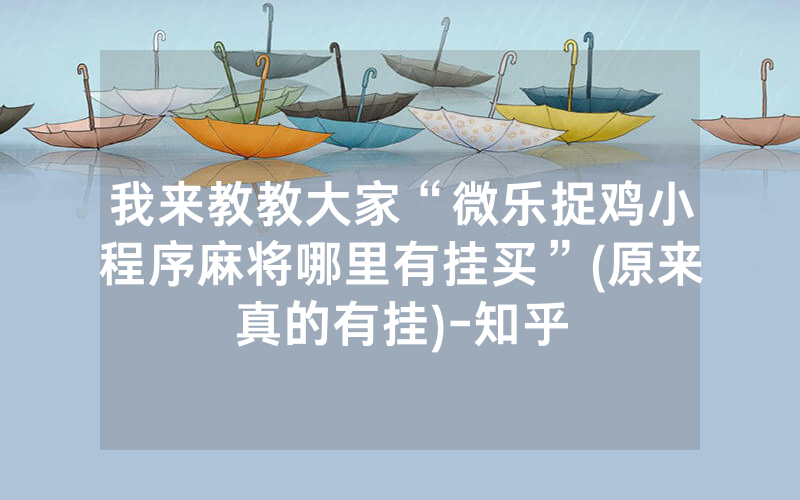 我来教教大家“微乐捉鸡小程序麻将哪里有挂买”(原来真的有挂)-知乎