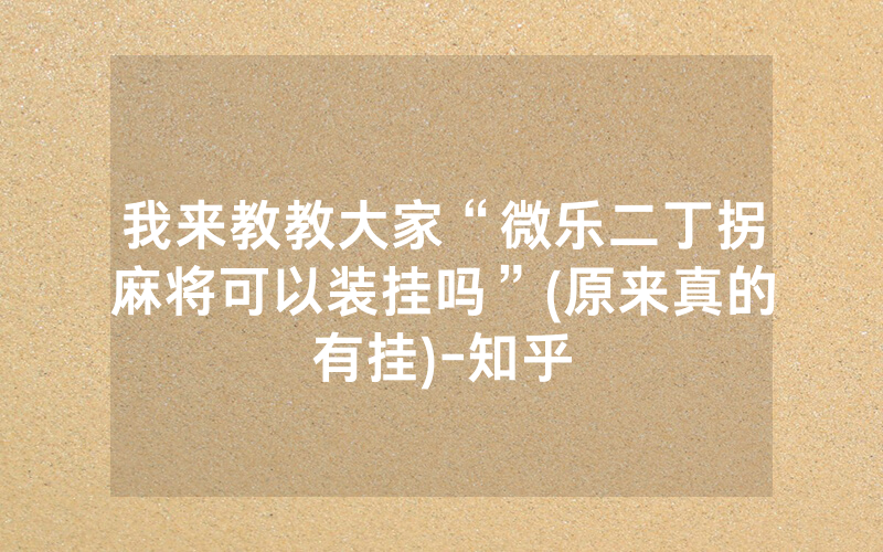 我来教教大家“微乐二丁拐麻将可以装挂吗”(原来真的有挂)-知乎