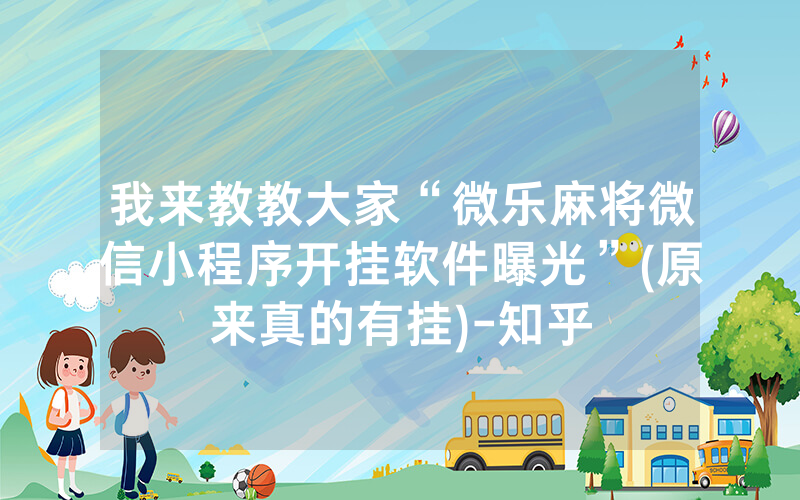 我来教教大家“微乐麻将微信小程序开挂软件曝光”(原来真的有挂)-知乎