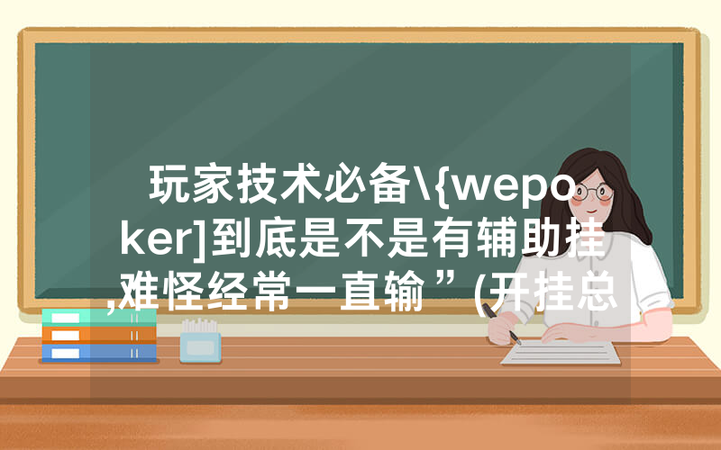 玩家技术必备\{wepoker]到底是不是有辅助挂,难怪经常一直输”(开挂总结)