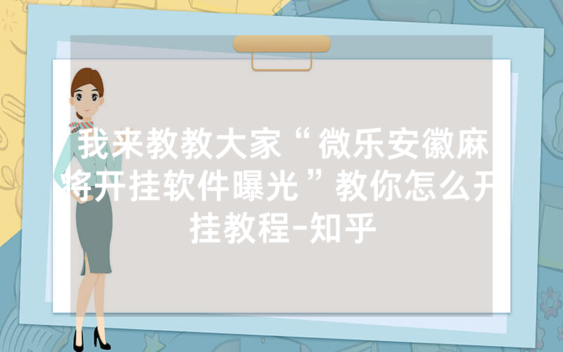 我来教教大家“微乐安徽麻将开挂软件曝光”教你怎么开挂教程-知乎