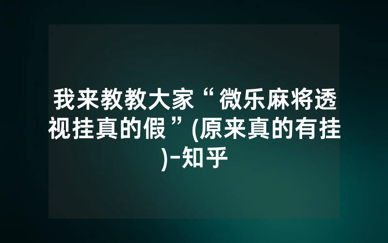 我来教教大家“微乐麻将透视挂真的假”(原来真的有挂)-知乎