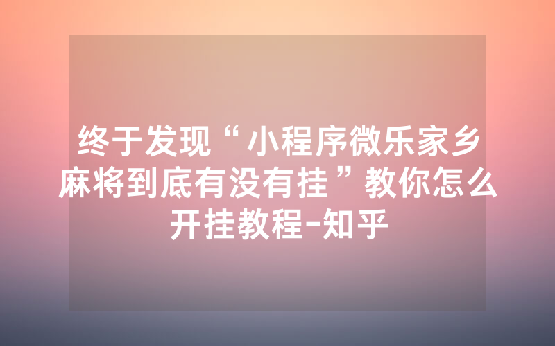 终于发现“小程序微乐家乡麻将到底有没有挂”教你怎么开挂教程-知乎