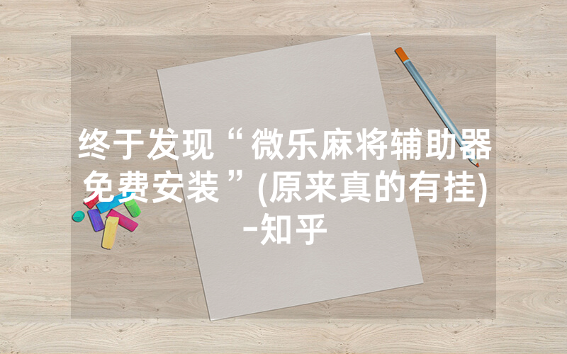 终于发现“微乐麻将辅助器免费安装”(原来真的有挂)-知乎