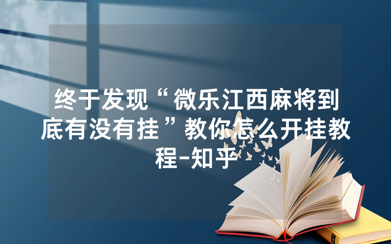 终于发现“微乐江西麻将到底有没有挂”教你怎么开挂教程-知乎